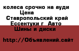 колеса срочно на ауди › Цена ­ 30 000 - Ставропольский край, Ессентуки г. Авто » Шины и диски   